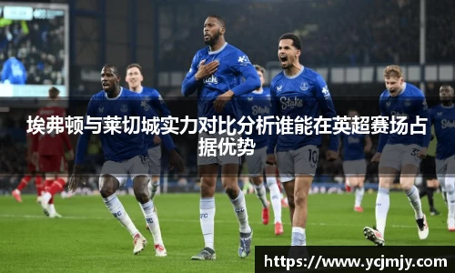 埃弗顿与莱切城实力对比分析谁能在英超赛场占据优势